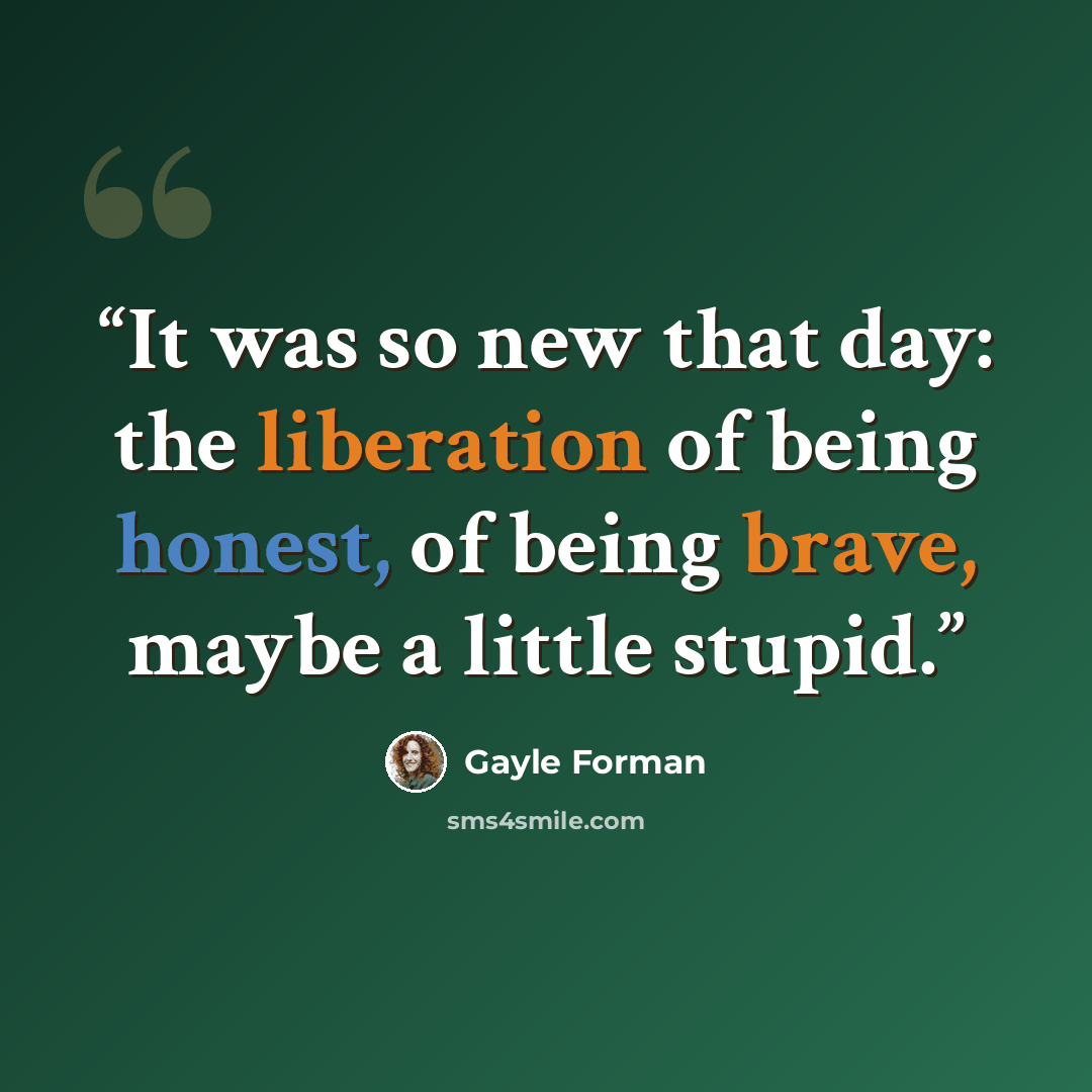 “It was so new that day: the liberation of being honest, of being brave, maybe a little stupid.” quote by Gayle Forman