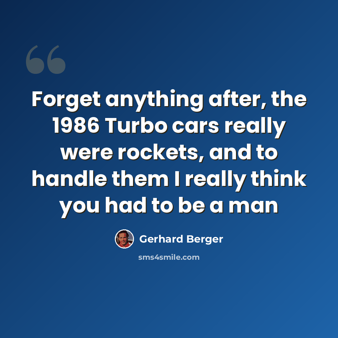“Forget anything after, the 1986 Turbo cars really were rockets, and to handle them I really think you had to be a man” quote by Gerhard Berger