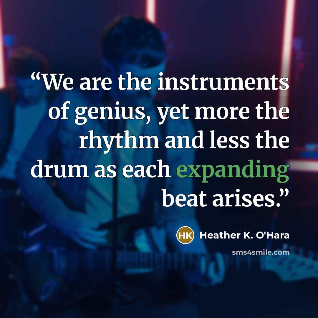 “We are the instruments of genius, yet more the rhythm and less the drum as each expanding beat arises.” quote by Heather K. O'Hara