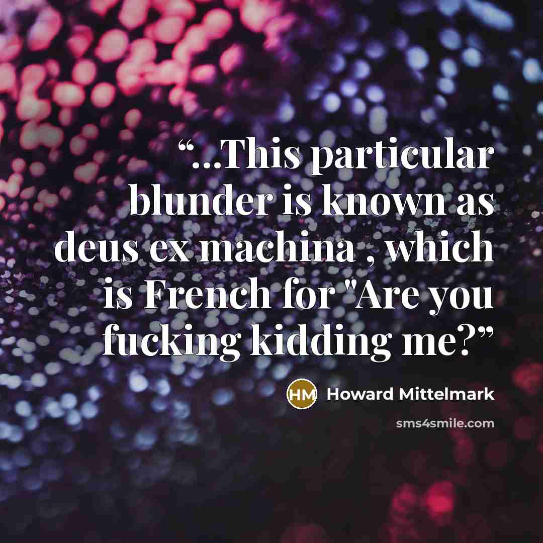 “...This particular blunder is known as deus ex machina , which is French for "Are you fucking kidding me?” quote by Howard Mittelmark