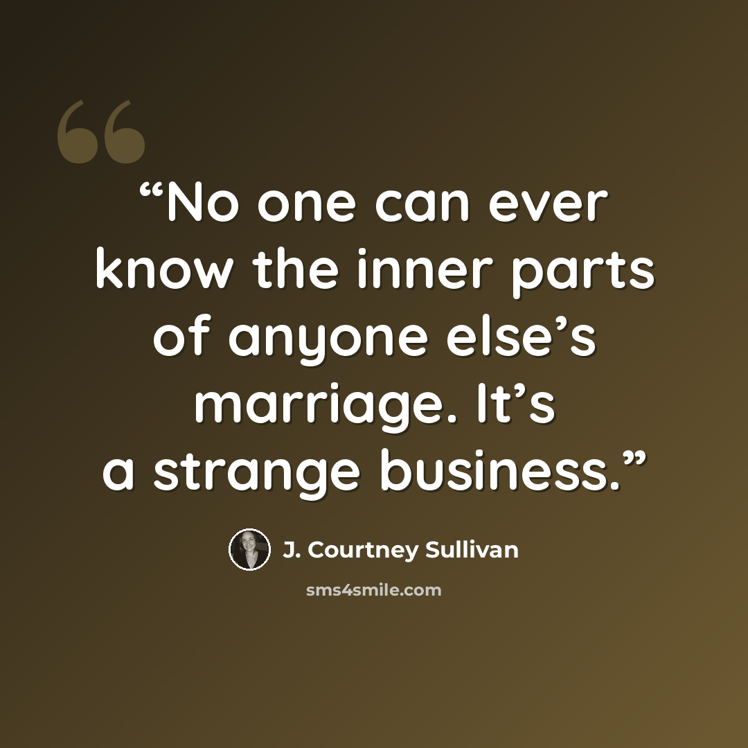 “No one can ever know the inner parts of anyone else’s marriage. It’s a strange business.” quote by J. Courtney Sullivan