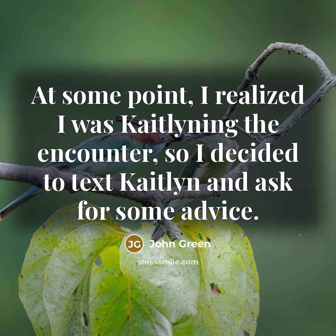 “At some point, I realized I was Kaitlyning the encounter, so I decided to text Kaitlyn and ask for some advice.” quote by John Green