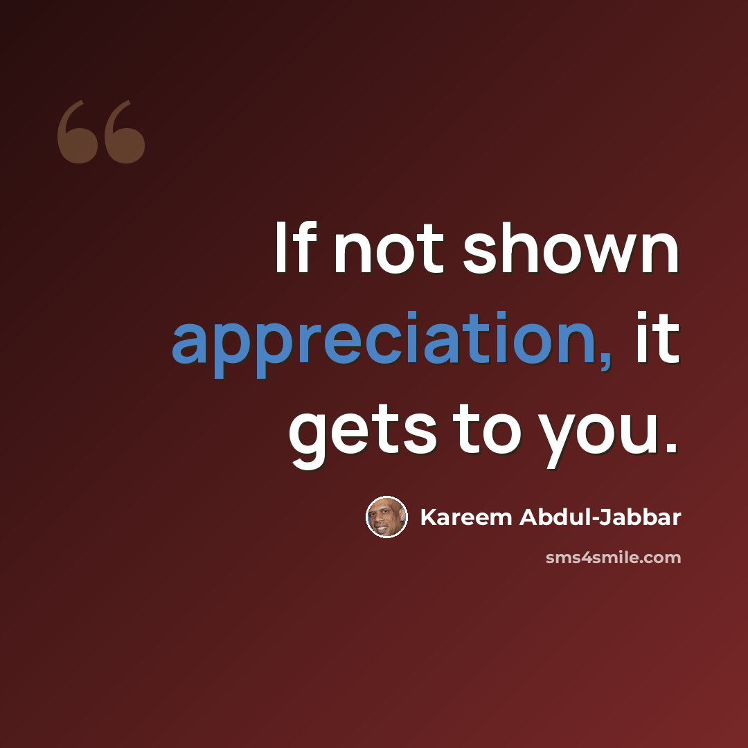 “If not shown appreciation, it gets to you.” quote by Kareem Abdul-Jabbar