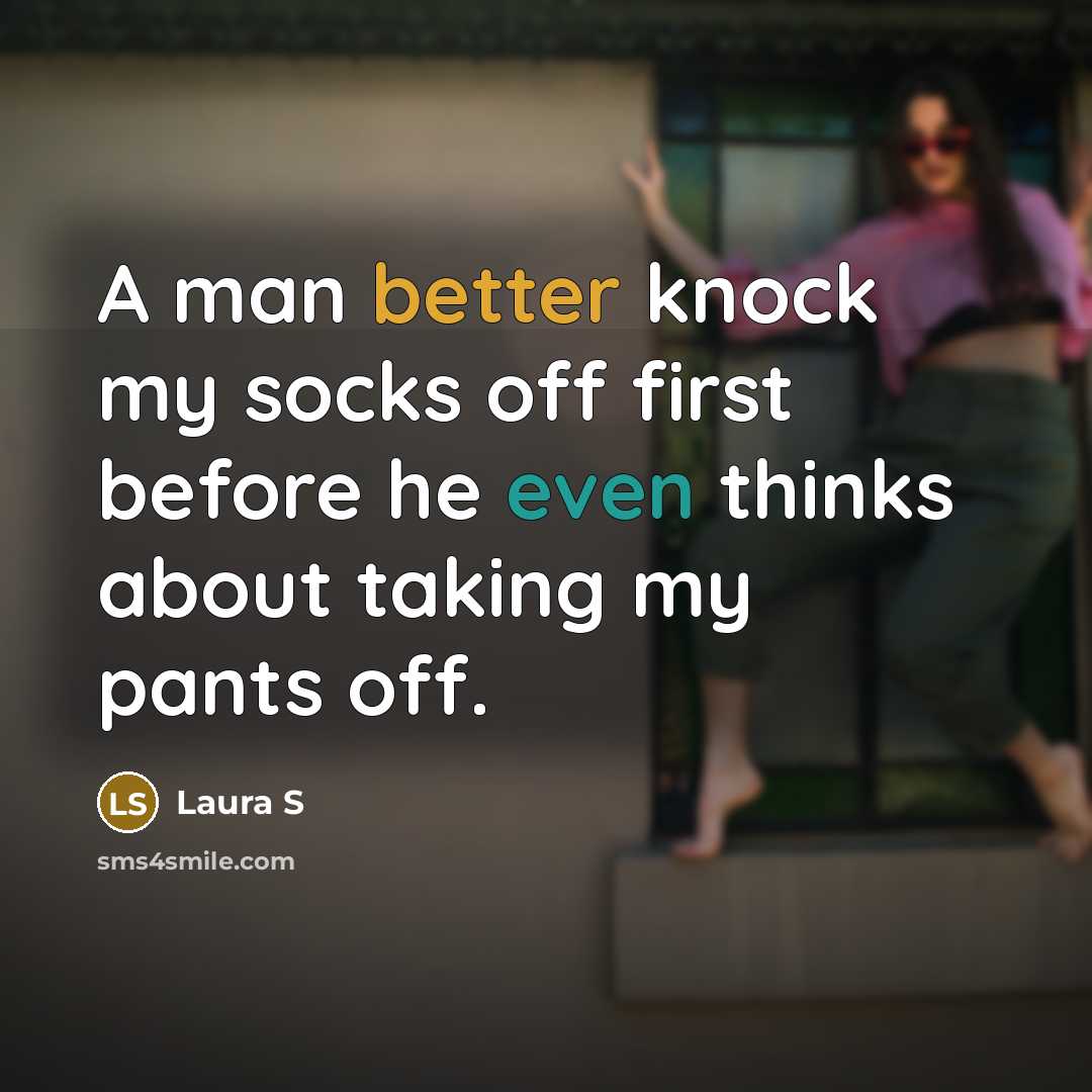 “A man better knock my socks off first before he even thinks about taking my pants off.” quote by Laura S