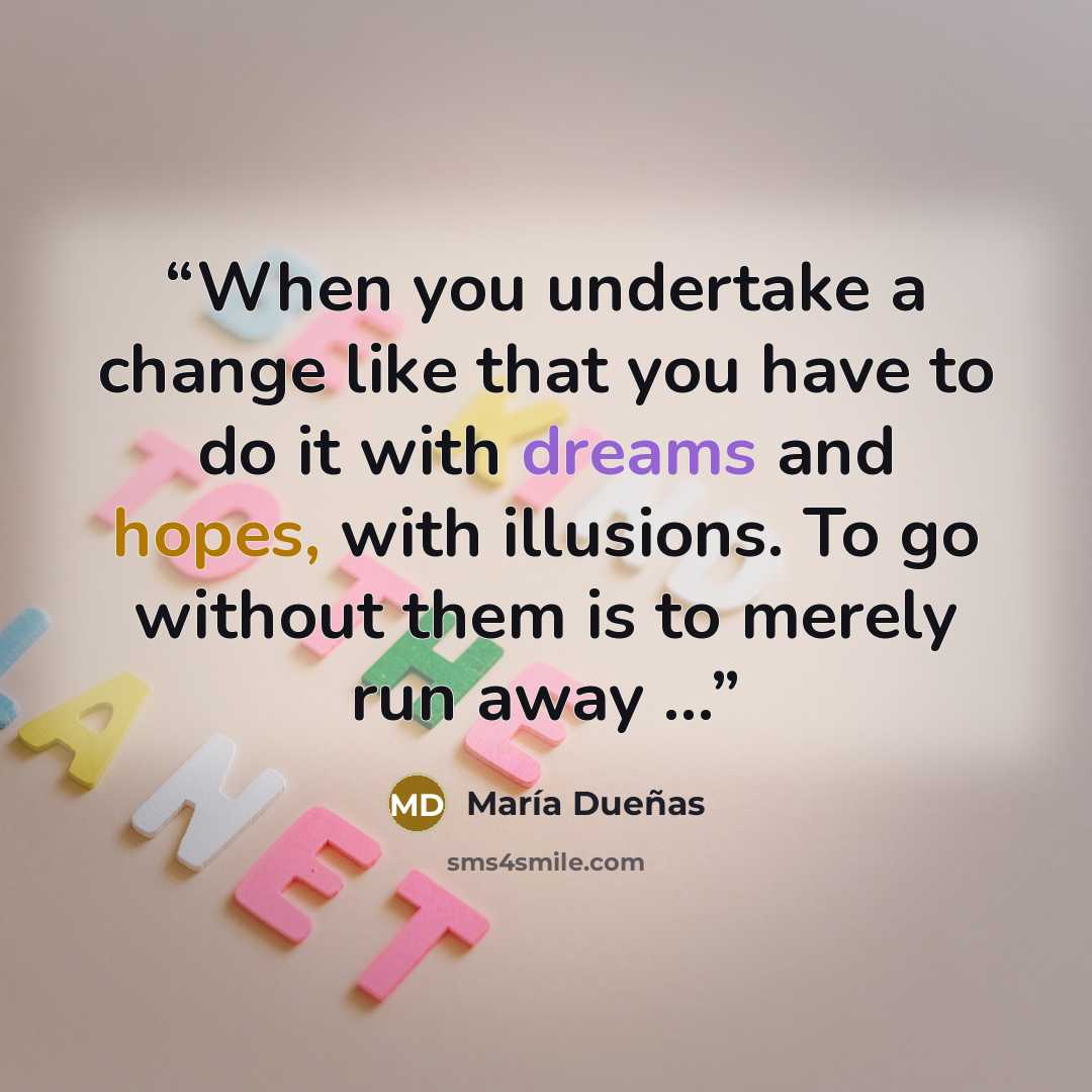 “When you undertake a change like that you have to do it with dreams and hopes, with illusions. To go without them is to merely run away ...” quote by María Dueñas