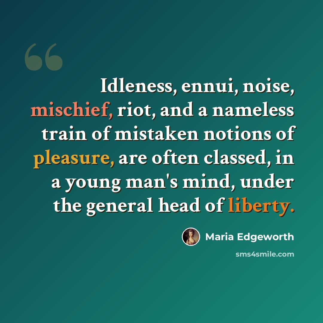 “Idleness, ennui, noise, mischief, riot, and a nameless train of mistaken notions of pleasure, are often classed, in a young man's mind, under the general head of liberty.” quote by Maria Edgeworth