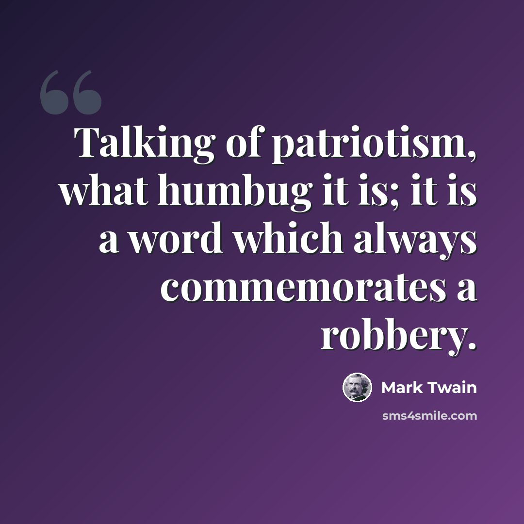 “Talking of patriotism, what humbug it is; it is a word which always commemorates a robbery.” quote by Mark Twain