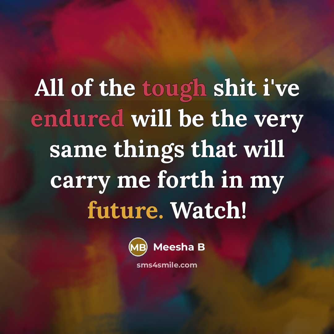 “All of the tough shit i've endured will be the very same things that will carry me forth in my future. Watch!” quote by Meesha B