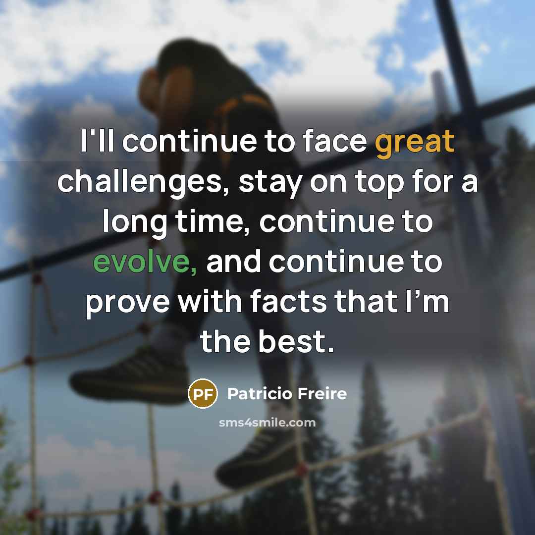 “I'll continue to face great challenges, stay on top for a long time, continue to evolve, and continue to prove with facts that I'm the best.” quote by Patricio Freire