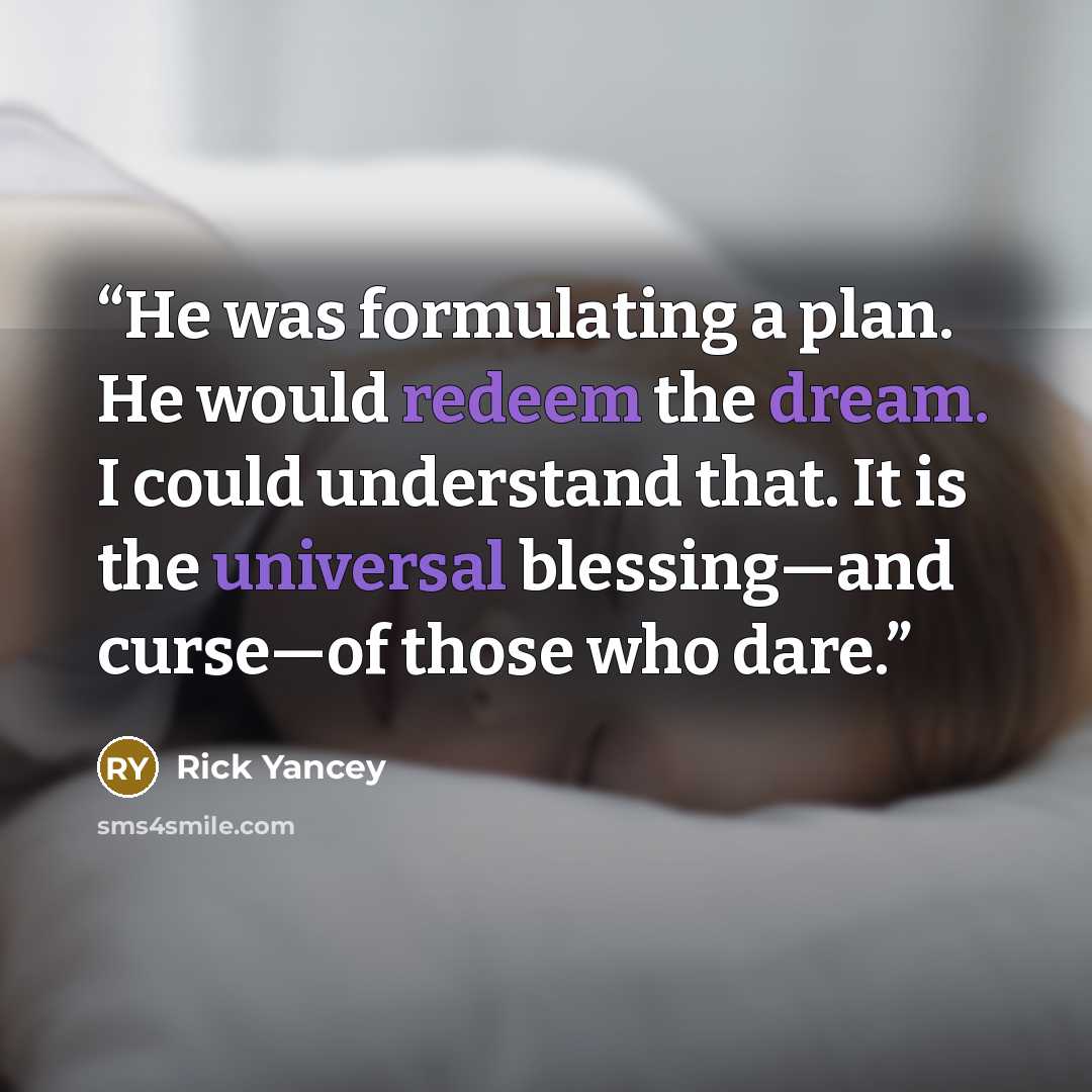 “He was formulating a plan. He would redeem the dream. I could understand that. It is the universal blessing—and curse—of those who dare.” quote by Rick Yancey