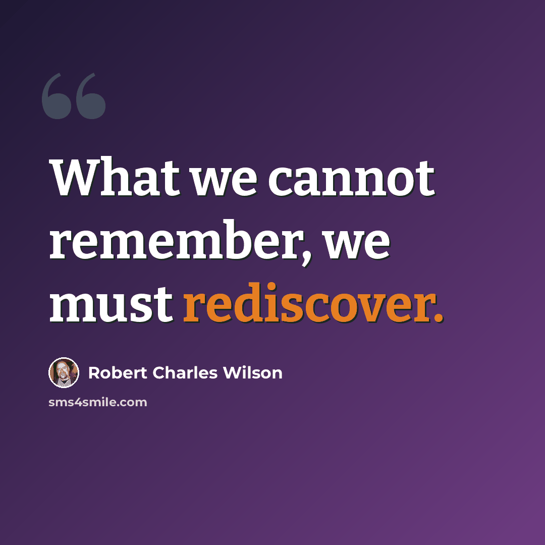 “What we cannot remember, we must rediscover.” quote by Robert Charles Wilson