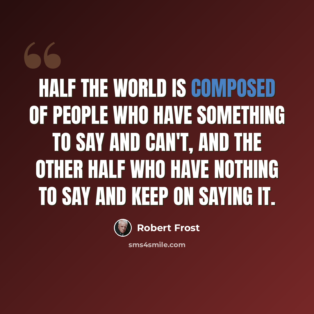 “Half the world is composed of people who have something to say and can't, and the other half who have nothing to say and keep on saying it.” quote by Robert Frost