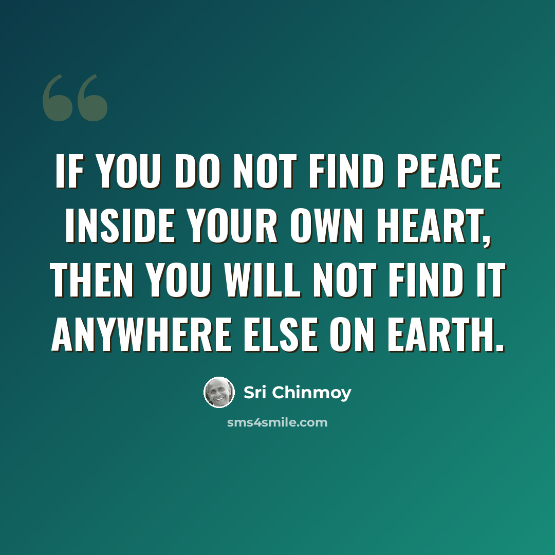 “If you do not find peace inside your own heart, then you will not find it anywhere else on earth.” quote by Sri Chinmoy