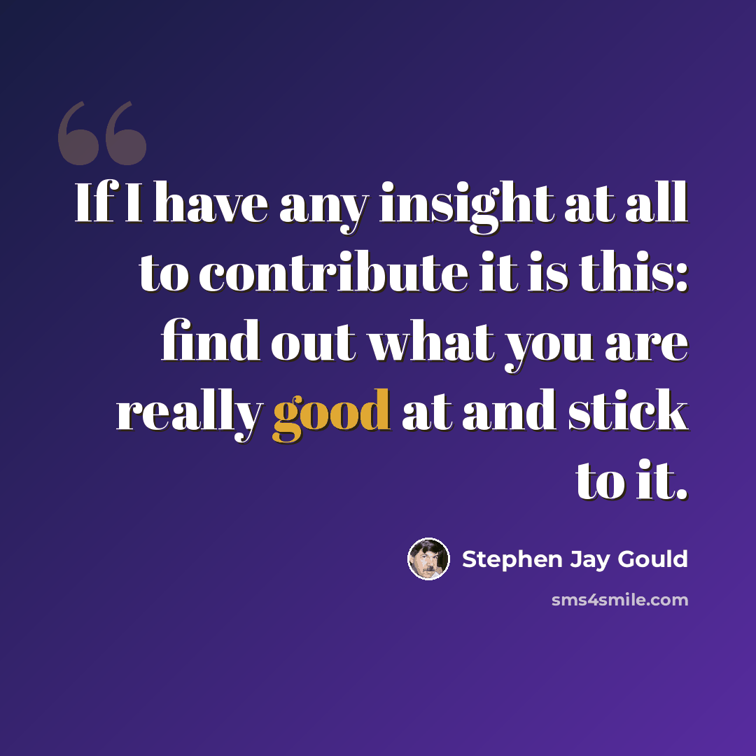 “If I have any insight at all to contribute it is this: find out what you are really good at and stick to it.” quote by Stephen Jay Gould