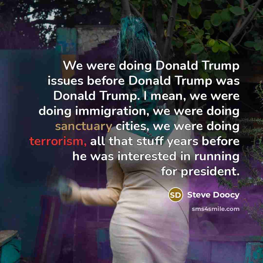 “We were doing Donald Trump issues before Donald Trump was Donald Trump. I mean, we were doing immigration, we were doing sanctuary cities, we were doing terrorism, all that stuff years before he was interested in running for president.” quote by Steve Doocy