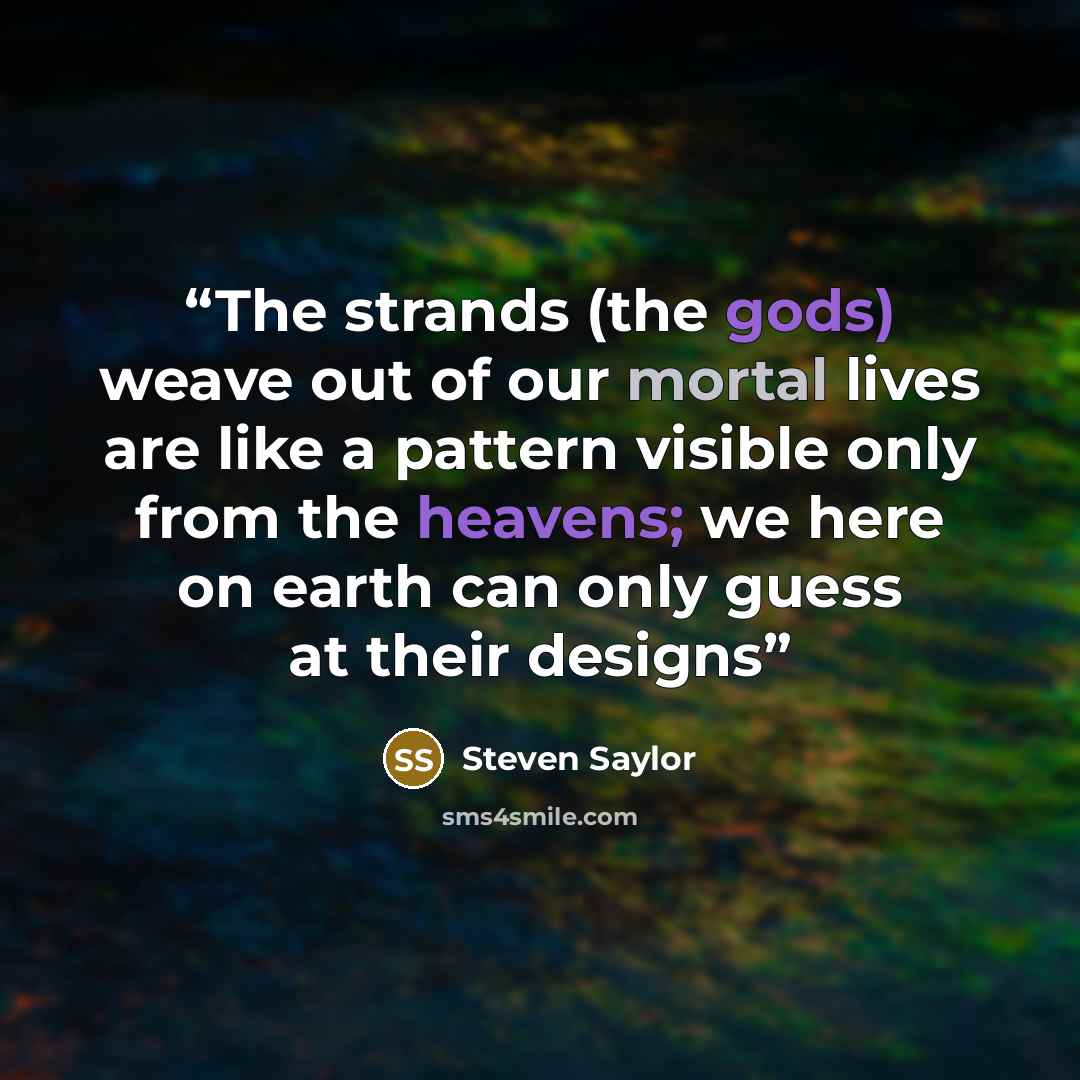 “The strands (the gods) weave out of our mortal lives are like a pattern visible only from the heavens; we here on earth can only guess at their designs” quote by Steven Saylor