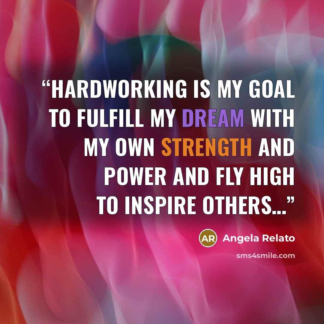 “HARDWORKING is my GOAL to fulfill my DREAM with my own strength and power and fly high to inspire others…” quote by Angela Relato