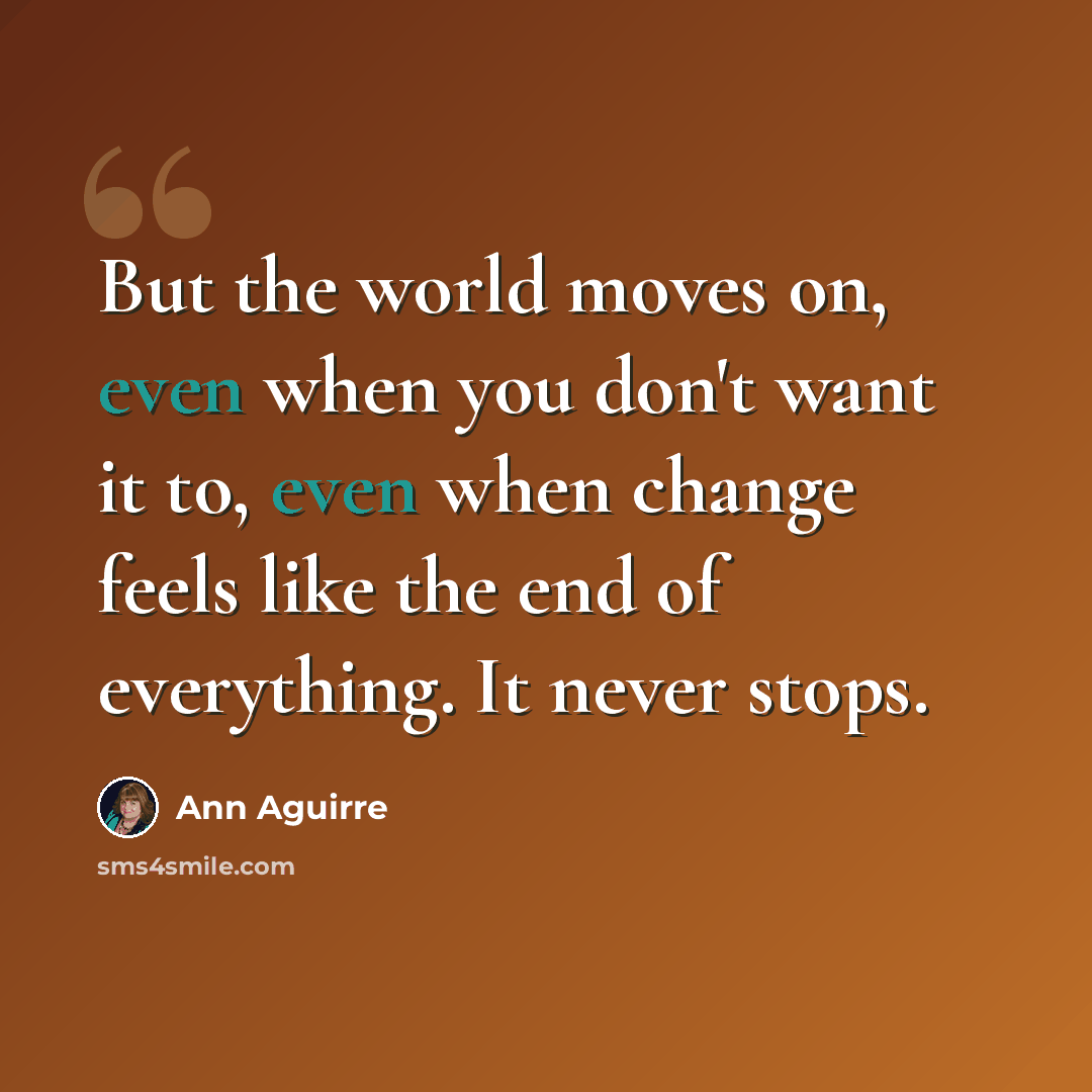 “But the world moves on, even when you don't want it to, even when change feels like the end of everything. It never stops.” quote by Ann Aguirre