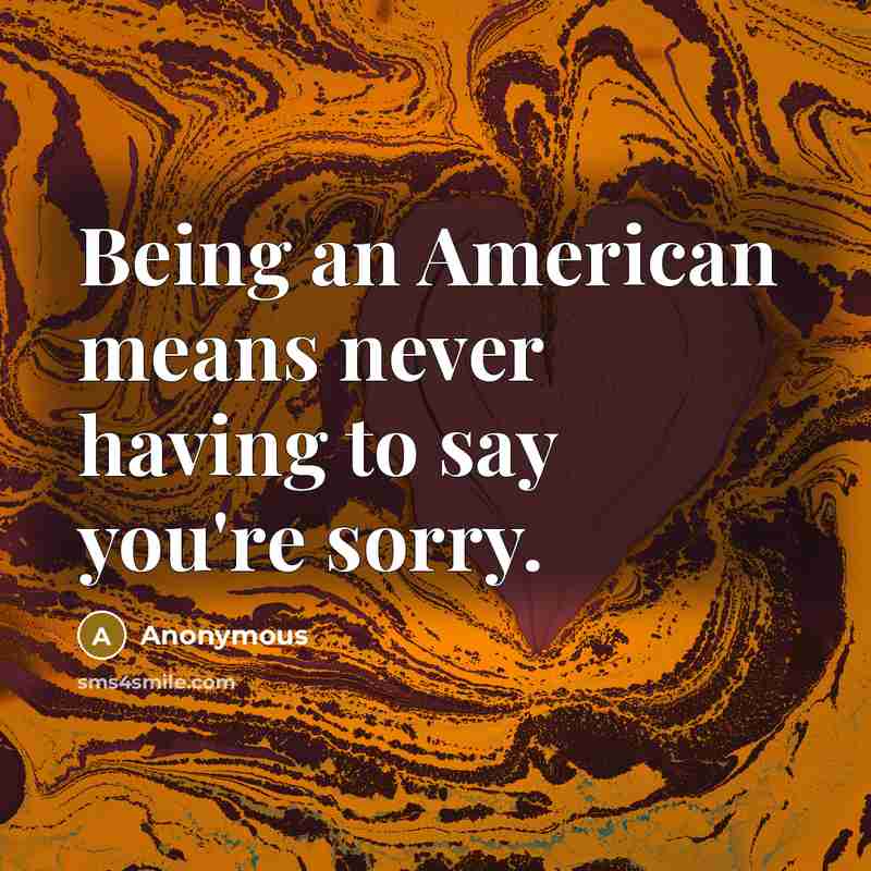 “Being an American means never having to say you're sorry.” quote by Anonymous