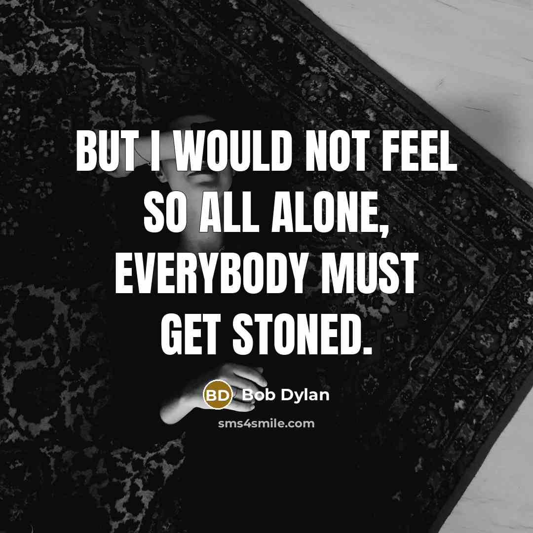 “But I would not feel so all alone, everybody must get stoned.” quote by Bob Dylan