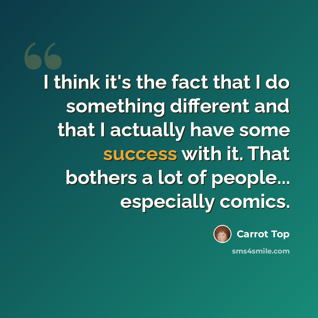 “I think it's the fact that I do something different and that I actually have some success with it. That bothers a lot of people... especially comics.” quote by Carrot Top