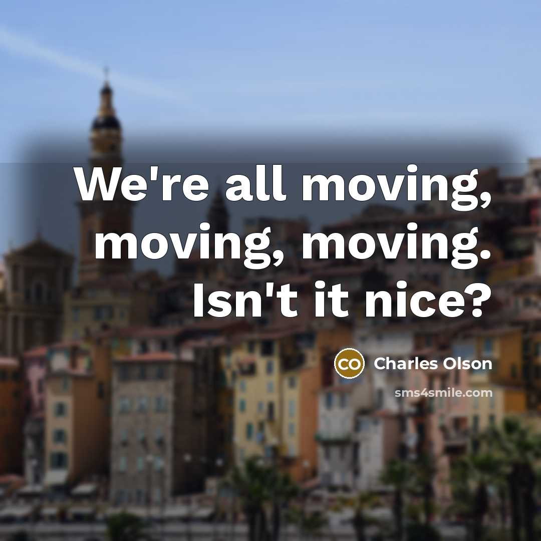 “We're all moving, moving, moving. Isn't it nice?” quote by Charles Olson