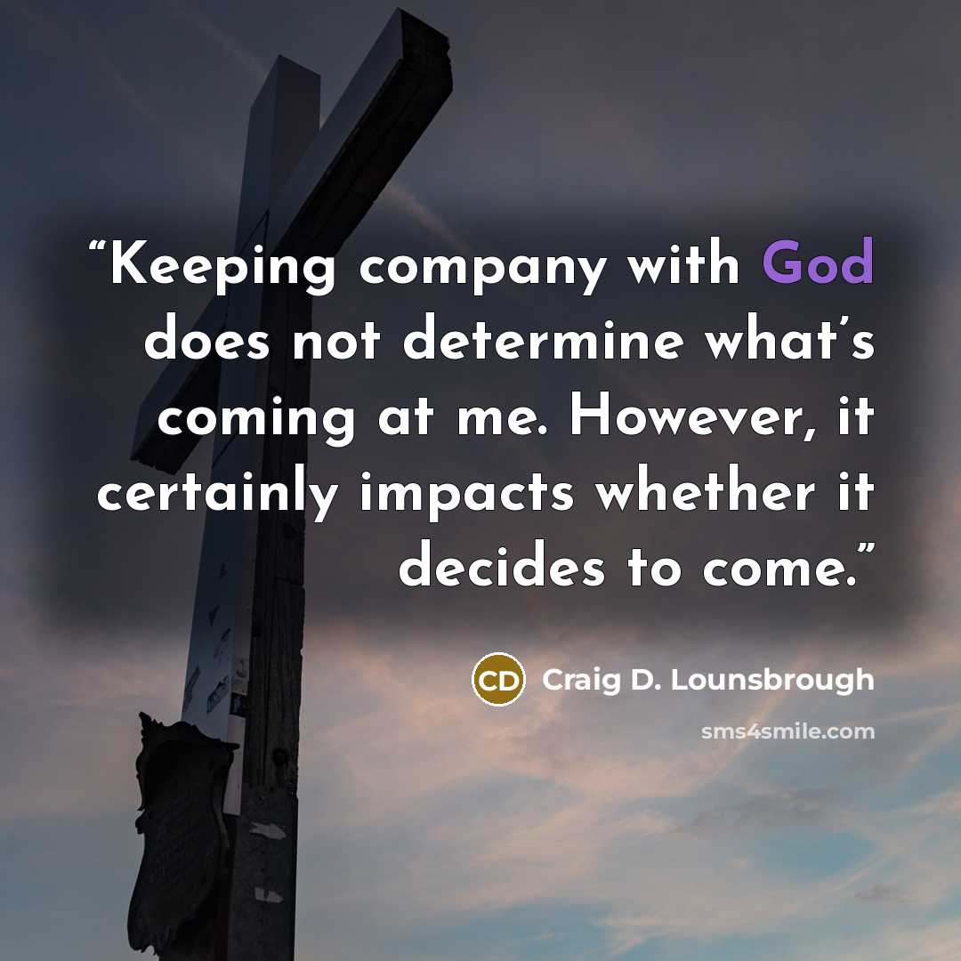 “Keeping company with God does not determine what’s coming at me. However, it certainly impacts whether it decides to come.” quote by Craig D. Lounsbrough