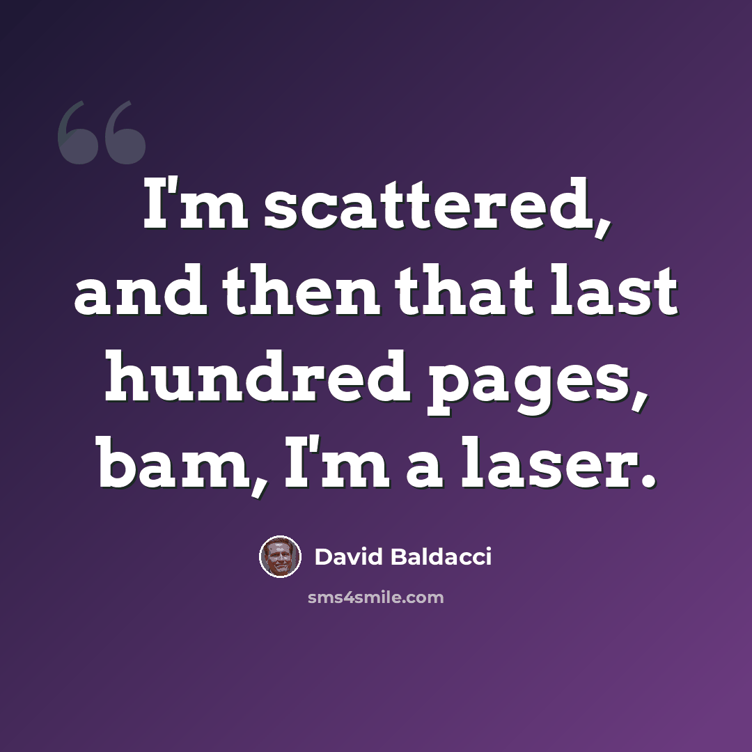 “I'm scattered, and then that last hundred pages, bam, I'm a laser.” quote by David Baldacci