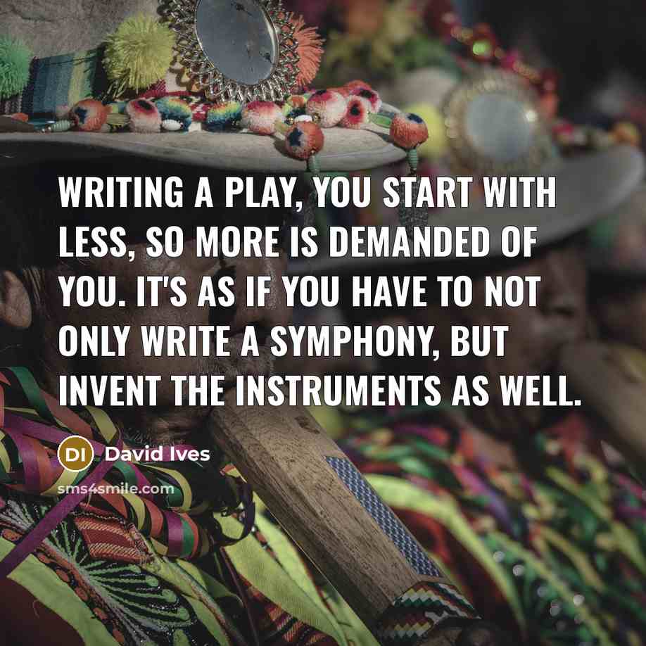 “Writing a play, you start with less, so more is demanded of you. It's as if you have to not only write a symphony, but invent the instruments as well.” quote by David Ives