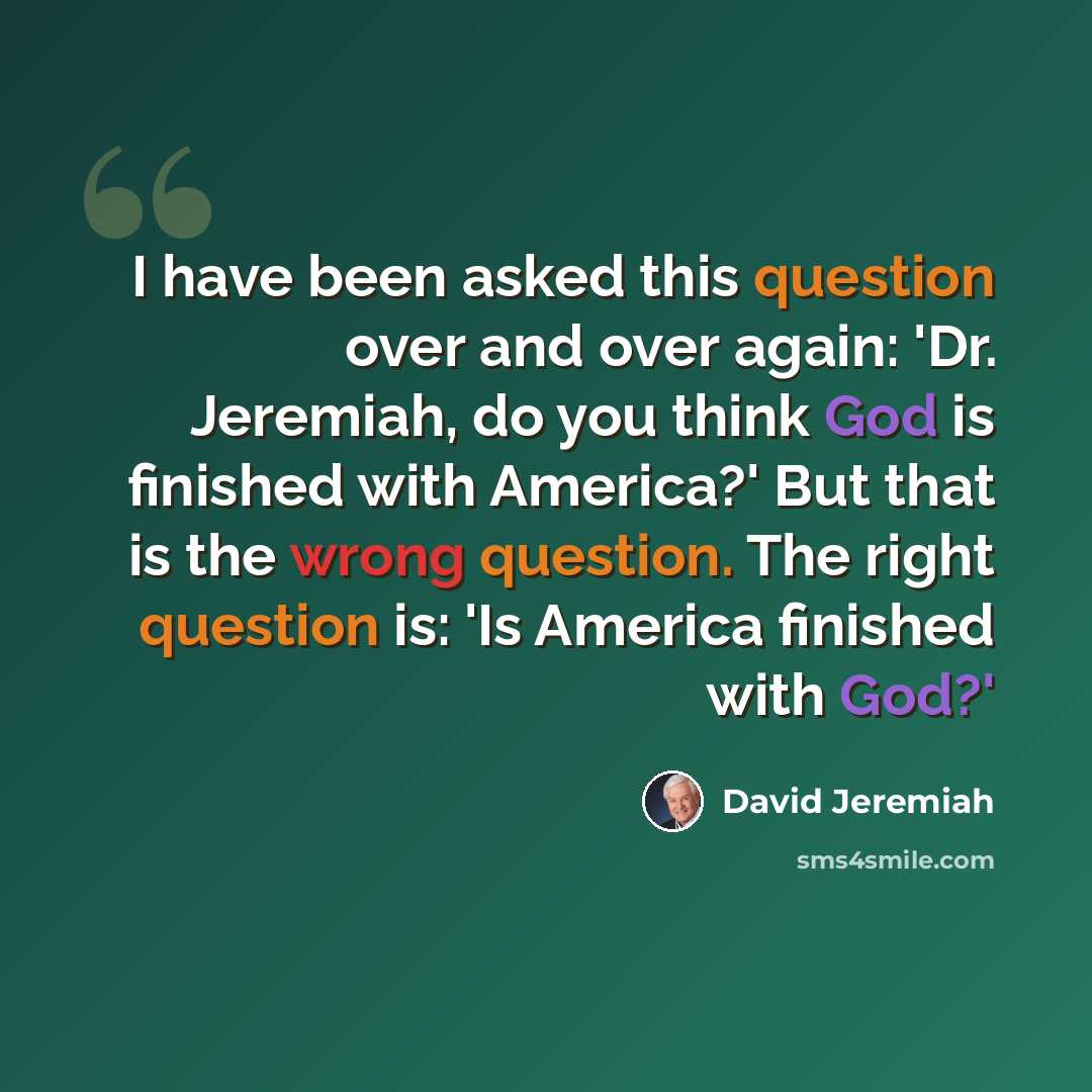“I have been asked this question over and over again: 'Dr. Jeremiah, do you think God is finished with America?' But that is the wrong question. The right question is: 'Is America finished with God?'” quote by David Jeremiah