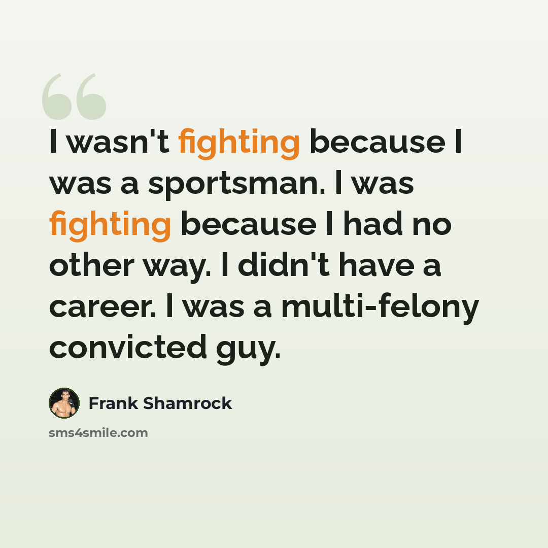“I wasn't fighting because I was a sportsman. I was fighting because I had no other way. I didn't have a career. I was a multi-felony convicted guy.” quote by Frank Shamrock