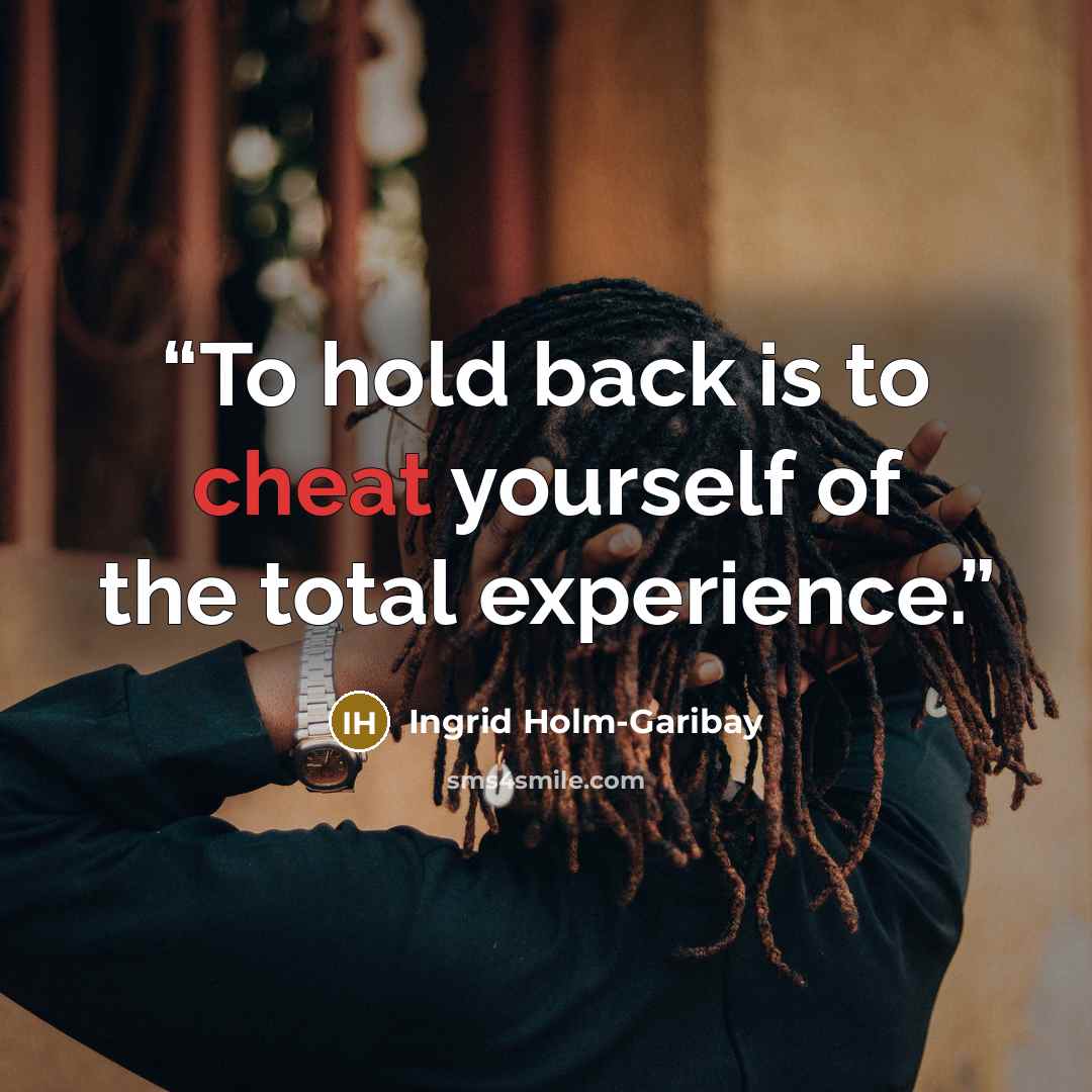 “To hold back is to cheat yourself of the total experience.” quote by Ingrid Holm-Garibay