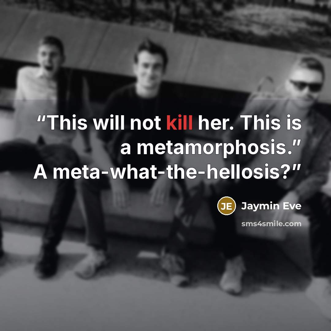 “This will not kill her. This is a metamorphosis.” A meta-what-the-hellosis?” quote by Jaymin Eve