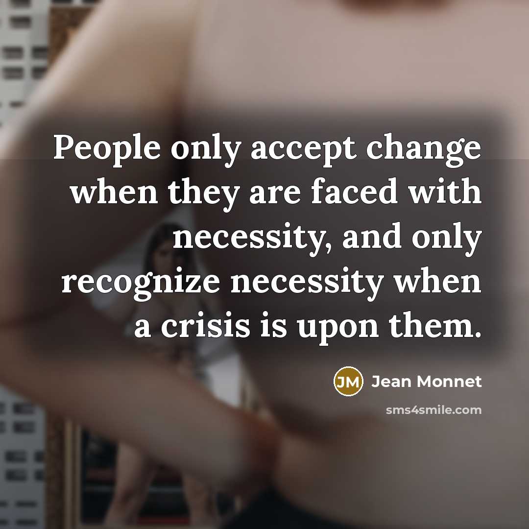 “People only accept change when they are faced with necessity, and only recognize necessity when a crisis is upon them.” quote by Jean Monnet