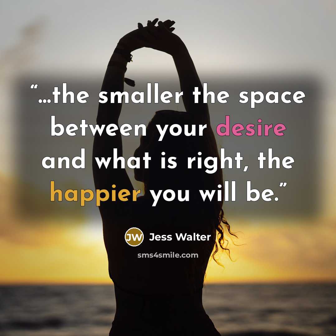 “...the smaller the space between your desire and what is right, the happier you will be.” quote by Jess Walter