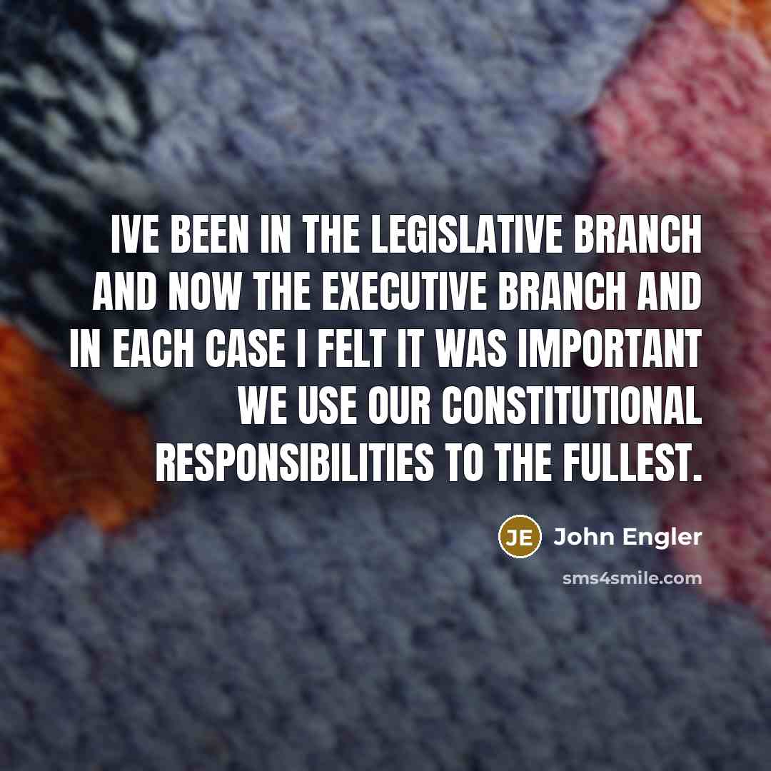 “Ive been in the legislative branch and now the executive branch and in each case I felt it was important we use our constitutional responsibilities to the fullest.” quote by John Engler