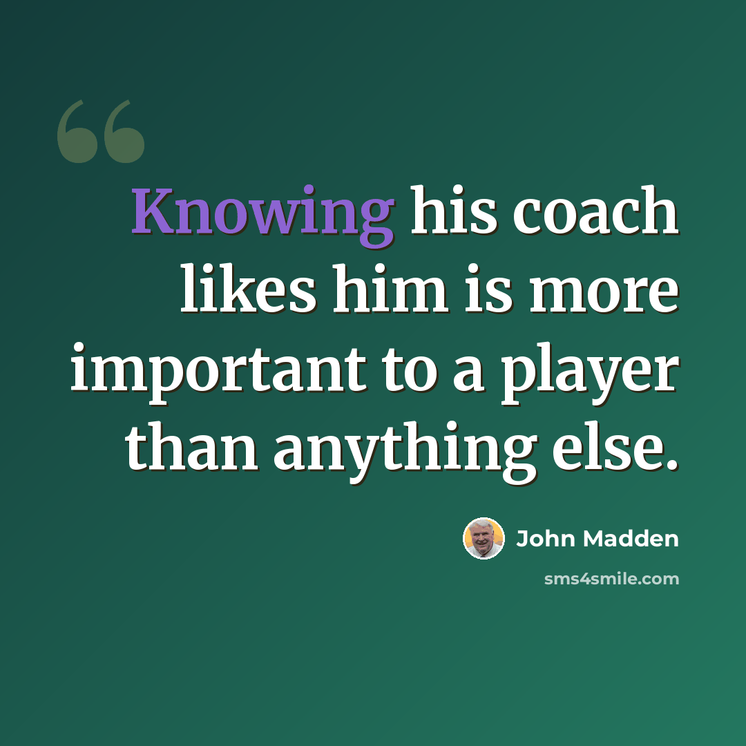 “Knowing his coach likes him is more important to a player than anything else.” quote by John Madden
