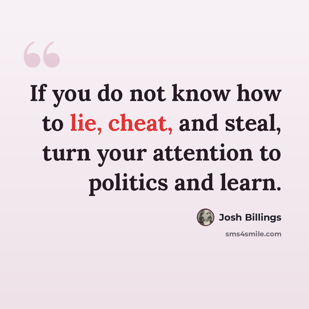 “If you do not know how to lie, cheat, and steal, turn your attention to politics and learn.” quote by Josh Billings
