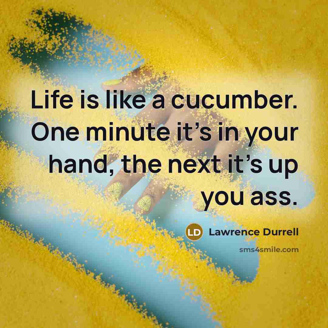 “Life is like a cucumber. One minute it's in your hand, the next it's up you ass.” quote by Lawrence Durrell