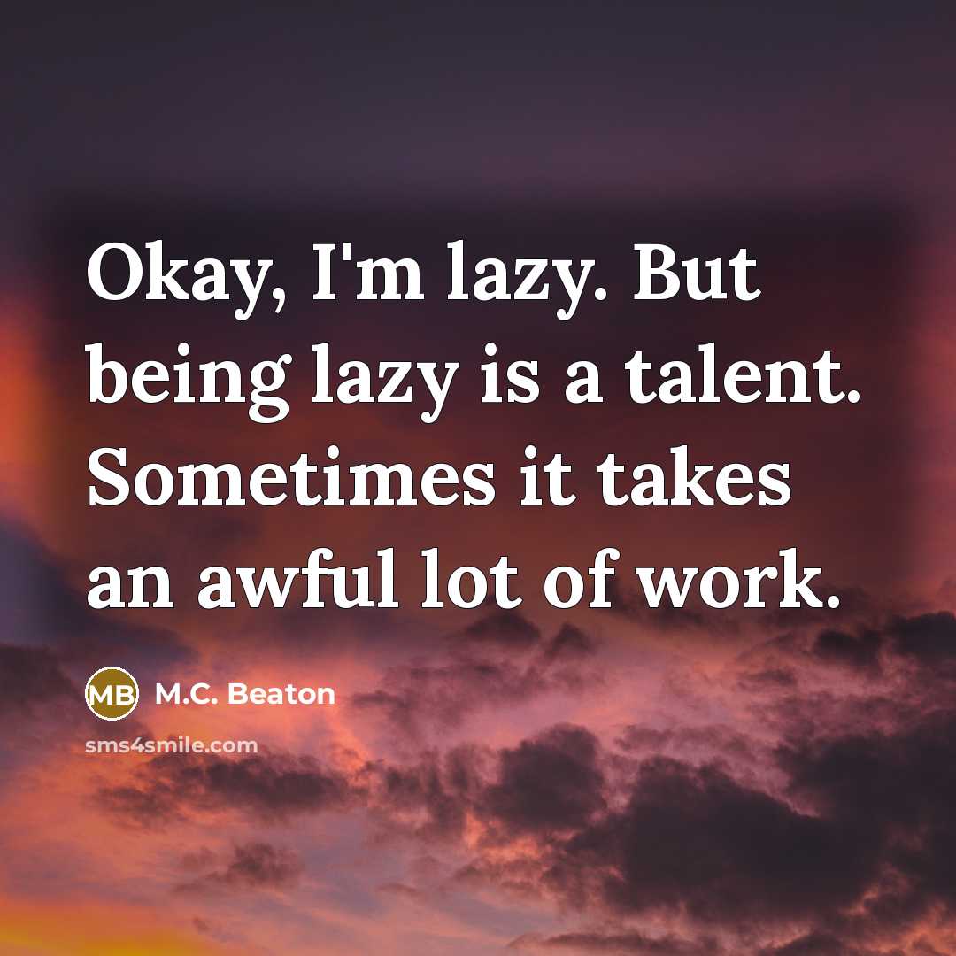 “Okay, I'm lazy. But being lazy is a talent. Sometimes it takes an awful lot of work.” quote by M.C. Beaton