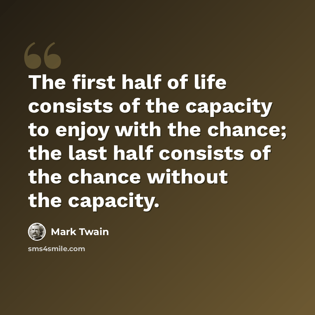 “The first half of life consists of the capacity to enjoy with the chance; the last half consists of the chance without the capacity.” quote by Mark Twain