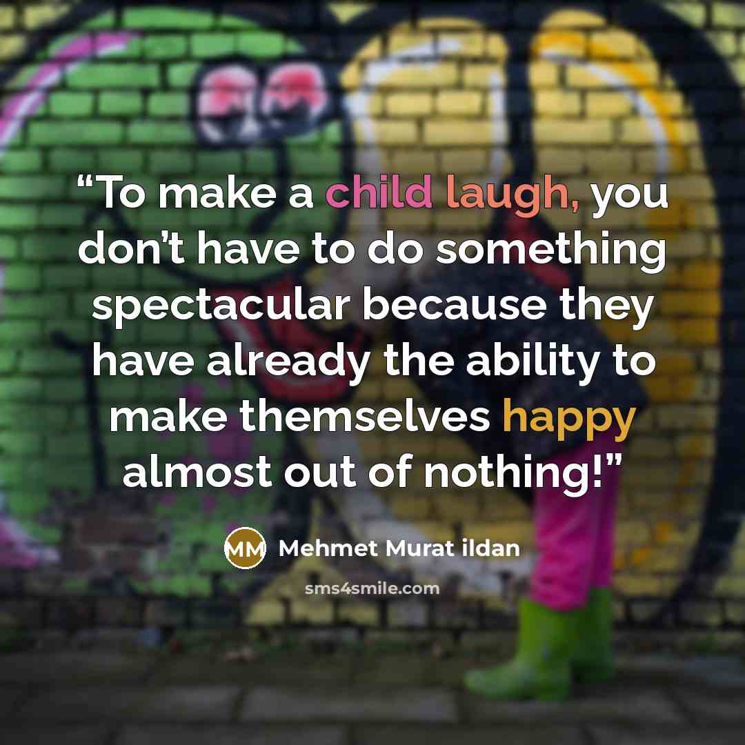 “To make a child laugh, you don’t have to do something spectacular because they have already the ability to make themselves happy almost out of nothing!” quote by Mehmet Murat ildan