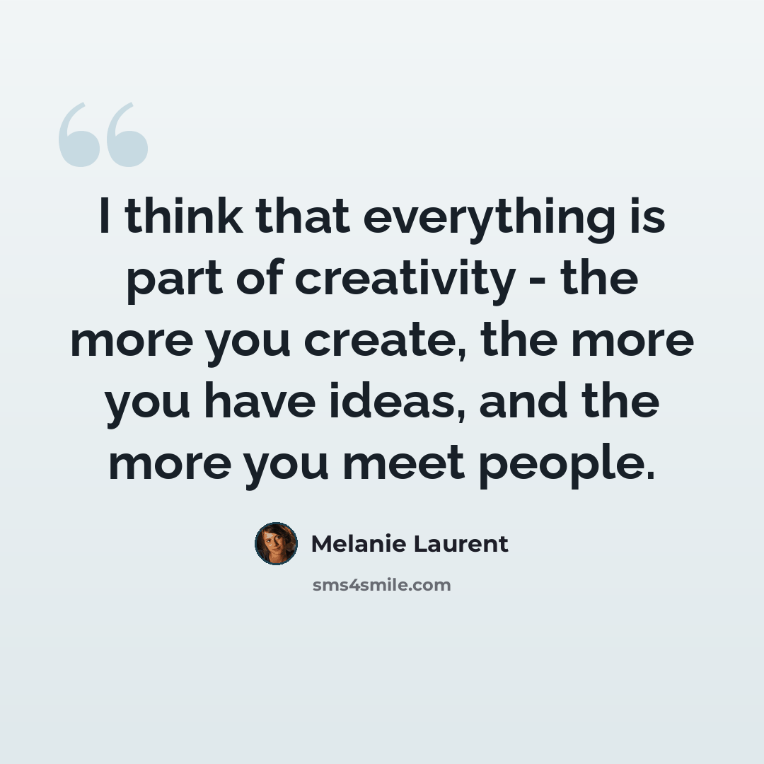 “I think that everything is part of creativity - the more you create, the more you have ideas, and the more you meet people.” quote by Melanie Laurent