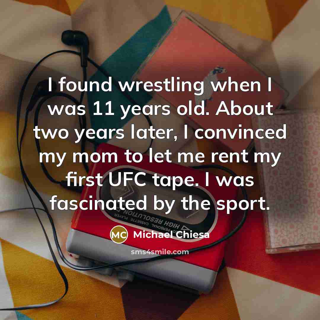 “I found wrestling when I was 11 years old. About two years later, I convinced my mom to let me rent my first UFC tape. I was fascinated by the sport.” quote by Michael Chiesa