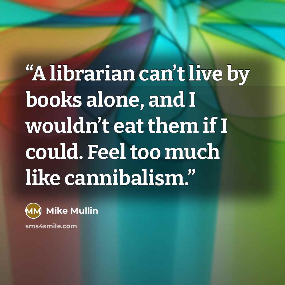 “A librarian can’t live by books alone, and I wouldn’t eat them if I could. Feel too much like cannibalism.” quote by Mike Mullin