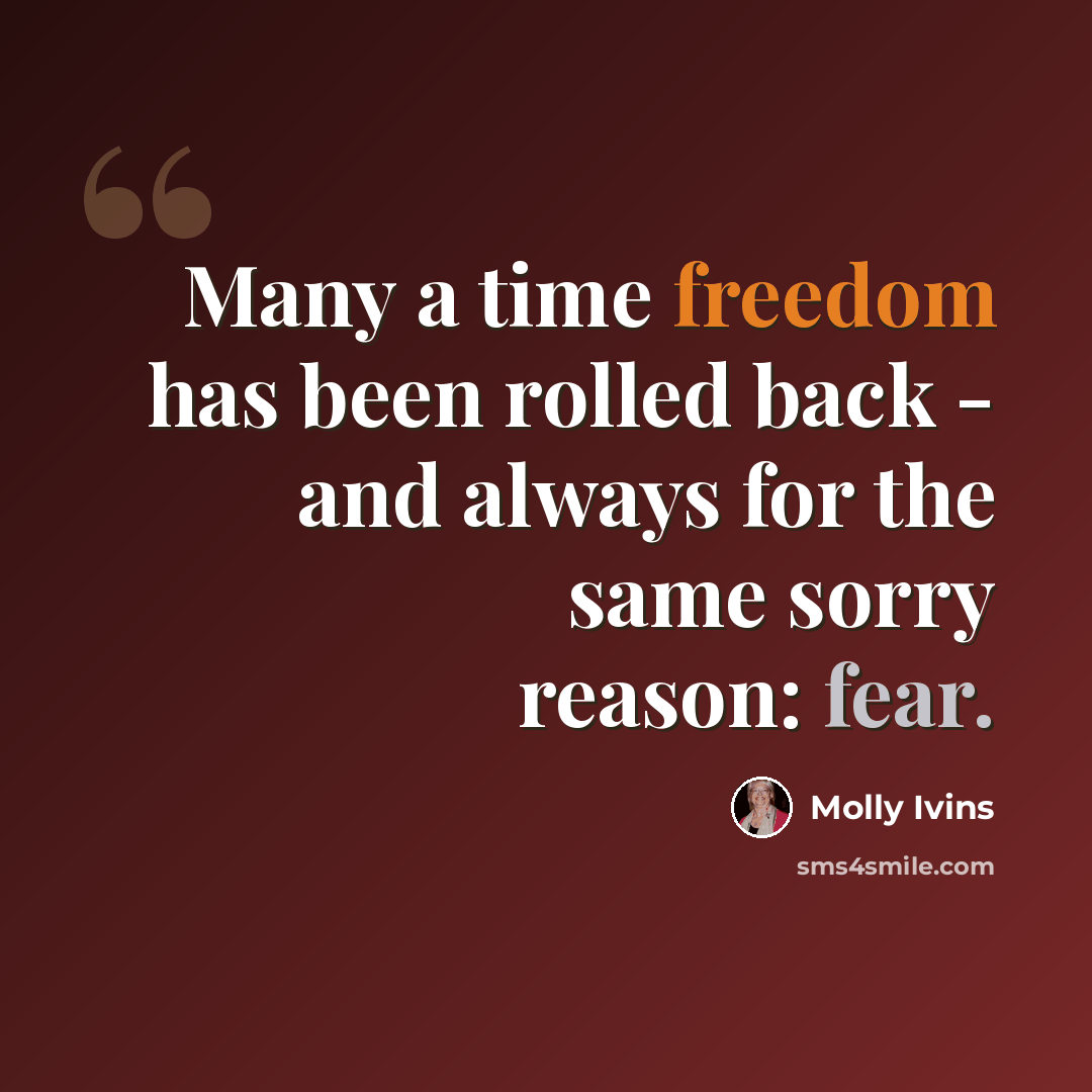 “Many a time freedom has been rolled back - and always for the same sorry reason: fear.” quote by Molly Ivins