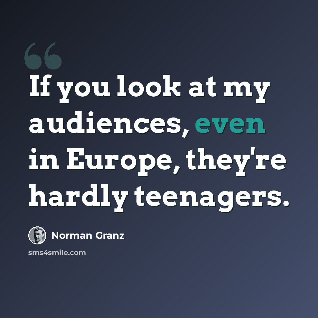 “If you look at my audiences, even in Europe, they're hardly teenagers.” quote by Norman Granz