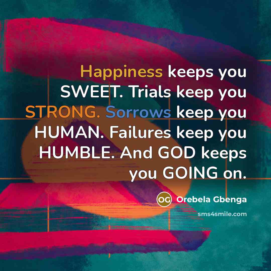 “Happiness keeps you SWEET. Trials keep you STRONG. Sorrows keep you HUMAN. Failures keep you HUMBLE. And GOD keeps you GOING on.” quote by Orebela Gbenga