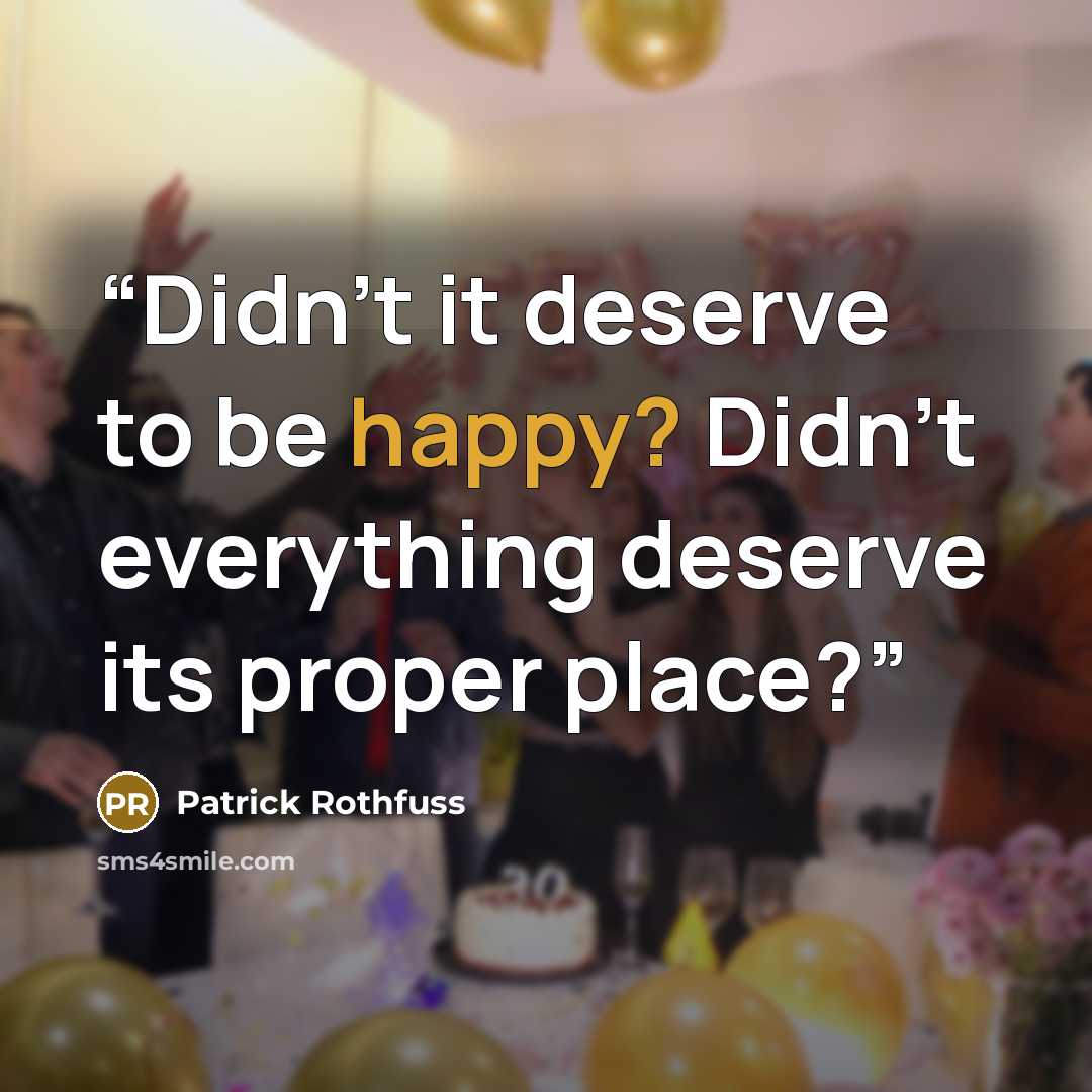 “Didn't it deserve to be happy? Didn't everything deserve its proper place?” quote by Patrick Rothfuss