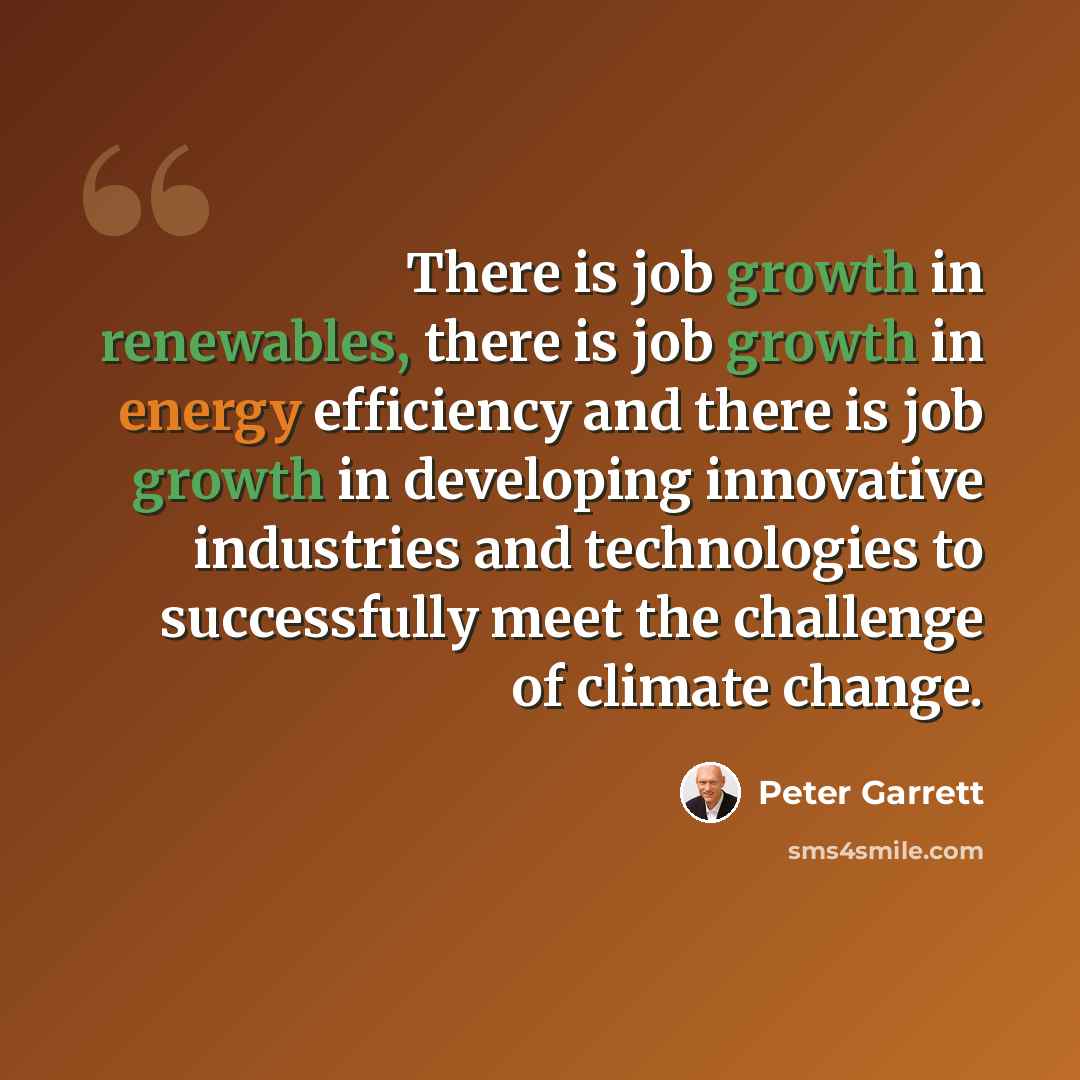 “There is job growth in renewables, there is job growth in energy efficiency and there is job growth in developing innovative industries and technologies to successfully meet the challenge of climate change.” quote by Peter Garrett